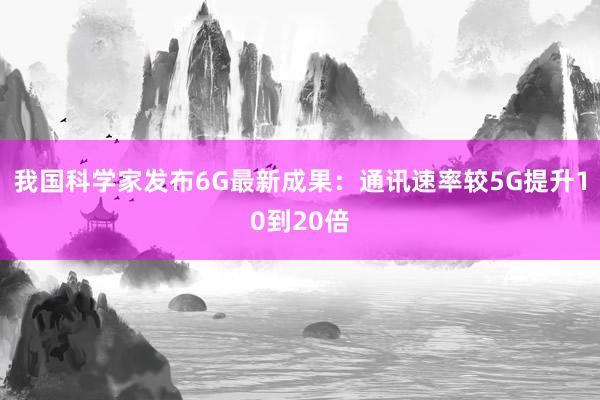我国科学家发布6G最新成果：通讯速率较5G提升10到20倍