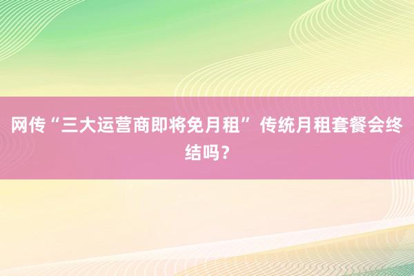 网传“三大运营商即将免月租” 传统月租套餐会终结吗？