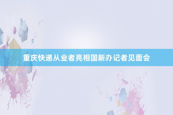 重庆快递从业者亮相国新办记者见面会