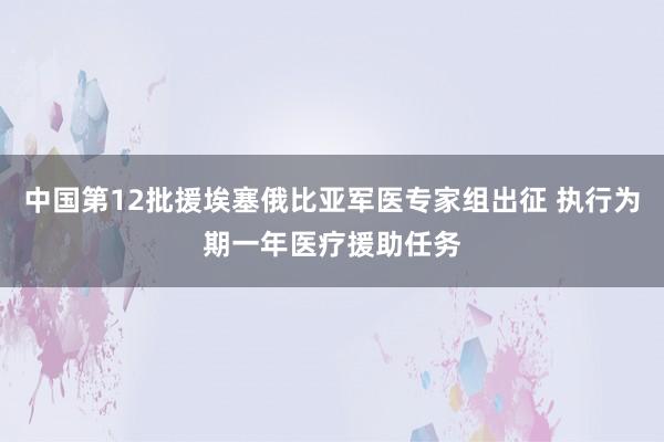 中国第12批援埃塞俄比亚军医专家组出征 执行为期一年医疗援助任务