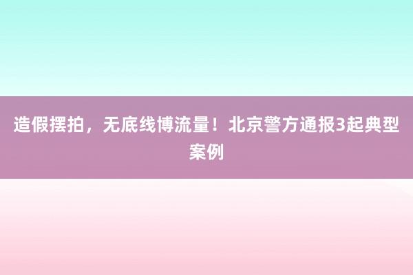 造假摆拍，无底线博流量！北京警方通报3起典型案例