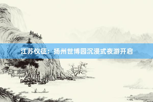 江苏仪征：扬州世博园沉浸式夜游开启