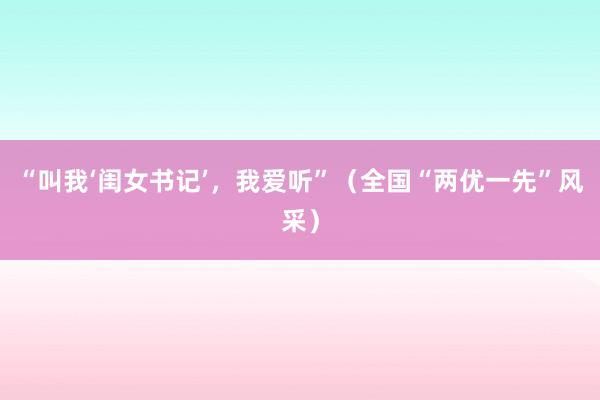 “叫我‘闺女书记’，我爱听”（全国“两优一先”风采）