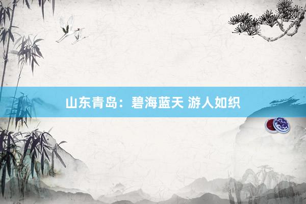 山东青岛：碧海蓝天 游人如织