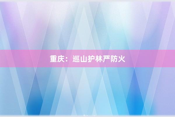 重庆：巡山护林严防火