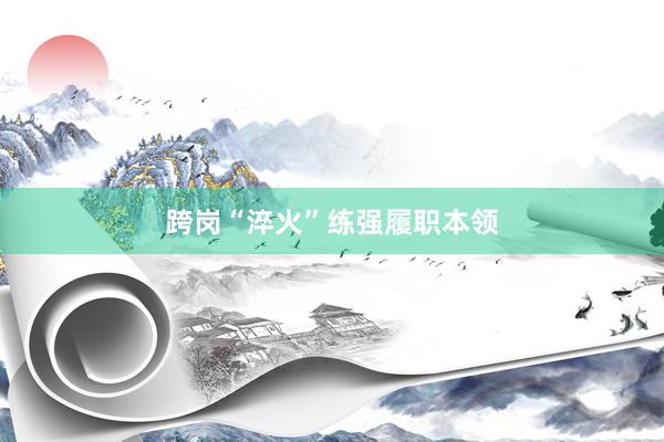 跨岗“淬火”练强履职本领