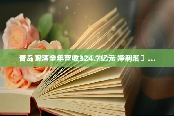 青岛啤酒全年营收324.7亿元 净利润�...