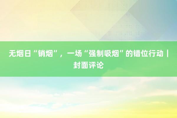 无烟日“销烟”，一场“强制吸烟”的错位行动｜封面评论