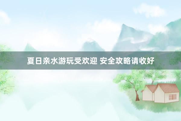 夏日亲水游玩受欢迎 安全攻略请收好
