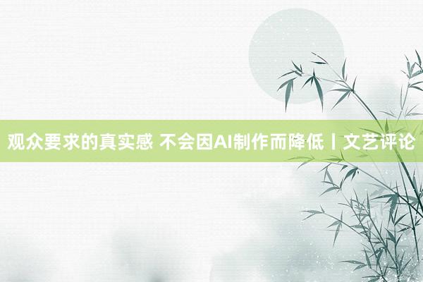 观众要求的真实感 不会因AI制作而降低丨文艺评论