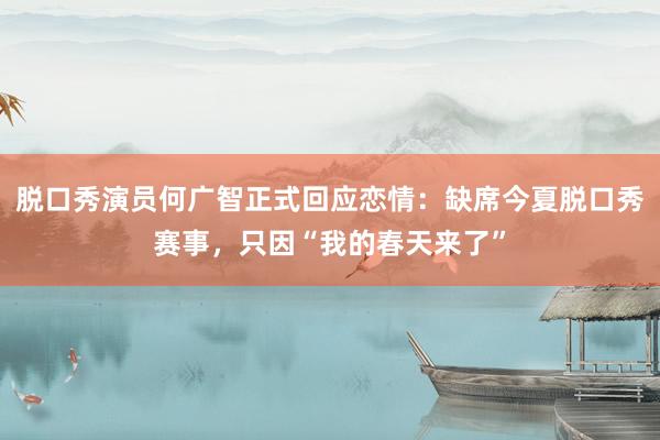 脱口秀演员何广智正式回应恋情：缺席今夏脱口秀赛事，只因“我的春天来了”