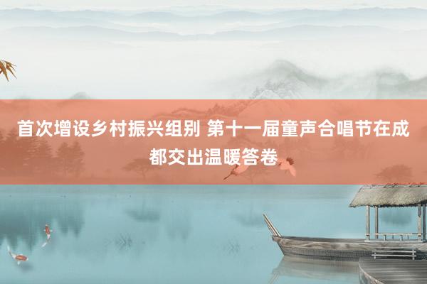 首次增设乡村振兴组别 第十一届童声合唱节在成都交出温暖答卷