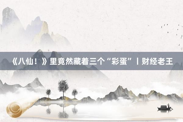 《八仙！》里竟然藏着三个“彩蛋”丨财经老王