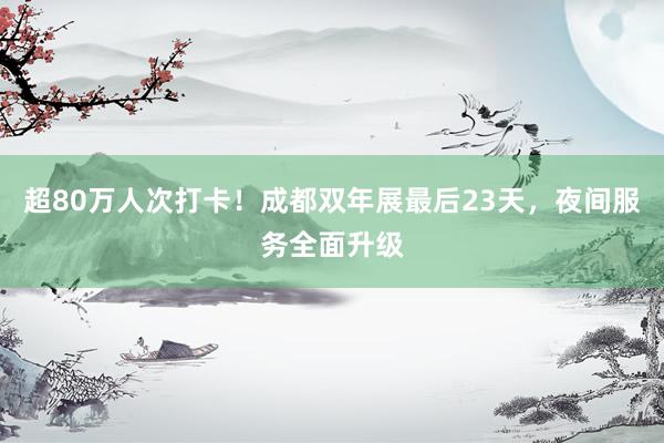 超80万人次打卡！成都双年展最后23天，夜间服务全面升级