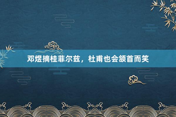 邓煜摘桂菲尔兹，杜甫也会颔首而笑
