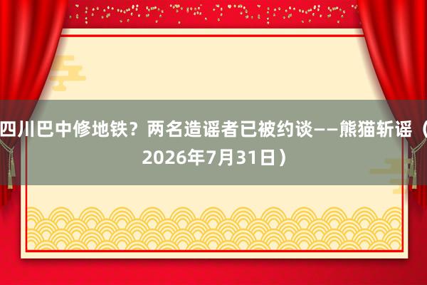 四川巴中修地铁？两名造谣者已被约谈——熊猫斩谣（2026年7月31日）