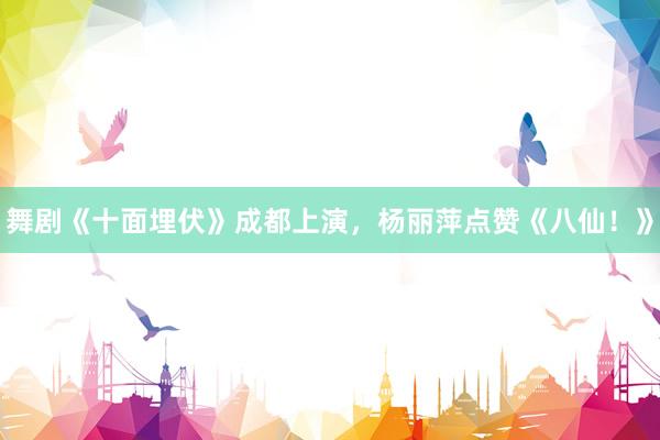 舞剧《十面埋伏》成都上演，杨丽萍点赞《八仙！》