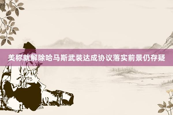 美称就解除哈马斯武装达成协议　落实前景仍存疑