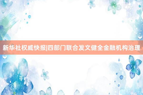 新华社权威快报|四部门联合发文健全金融机构治理