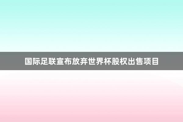 国际足联宣布放弃世界杯股权出售项目