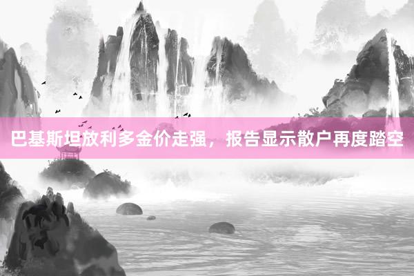 巴基斯坦放利多金价走强，报告显示散户再度踏空