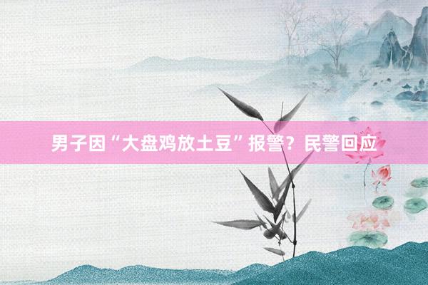 男子因“大盘鸡放土豆”报警?民警回应
