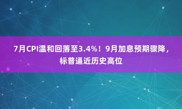 7月CPI温和回落至3.4%！9月加息预期骤降，标普逼近历史高位