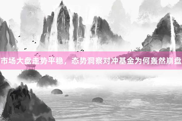 市场大盘走势平稳，态势洞察对冲基金为何轰然崩盘