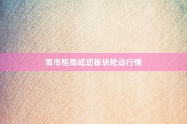 弱市格局或现板块轮动行情