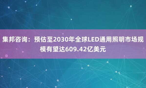 集邦咨询：预估至2030年全球LED通用照明市场规模有望达609.42亿美元