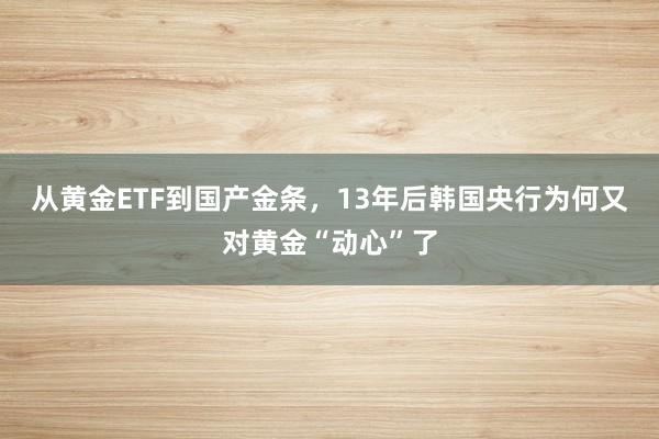 从黄金ETF到国产金条，13年后韩国央行为何又对黄金“动心”了