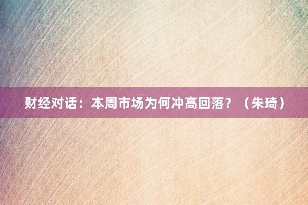 财经对话：本周市场为何冲高回落？（朱琦）