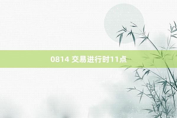 0814 交易进行时11点