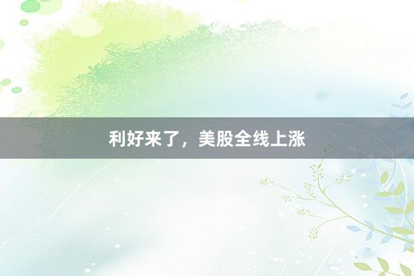 利好来了,美股全线上涨