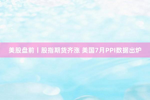 美股盘前丨股指期货齐涨 美国7月PPI数据出炉