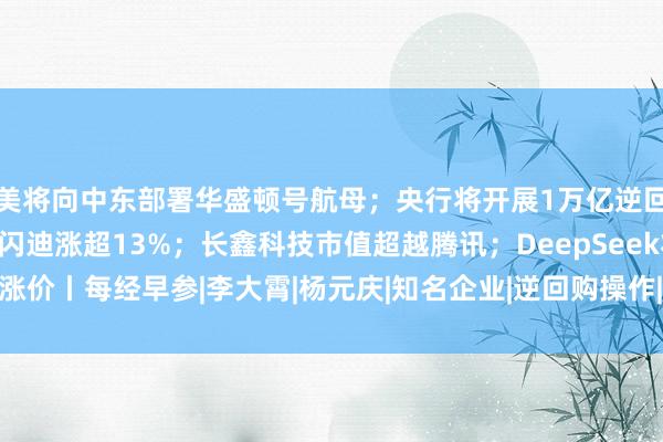 美将向中东部署华盛顿号航母；央行将开展1万亿逆回购；美股存储股大涨，闪迪涨超13%；长鑫科技市值超越腾讯；DeepSeek将涨价丨每经早参|李大霄|杨元庆|知名企业|逆回购操作|中国人民银行|deepseek
