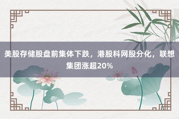 美股存储股盘前集体下跌，港股科网股分化，联想集团涨超20%