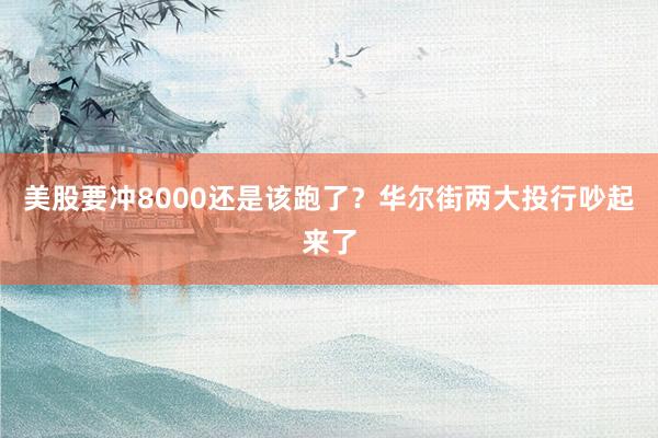 美股要冲8000还是该跑了？华尔街两大投行吵起来了