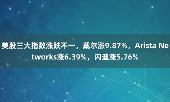 美股三大指数涨跌不一，戴尔涨9.87%，Arista Networks涨6.39%，闪迪涨5.76%