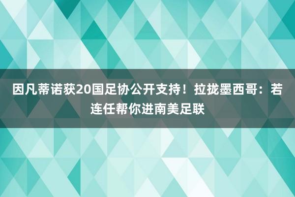 因凡蒂诺获20国足协公开支持！拉拢墨西哥：若连任帮你进南美足联