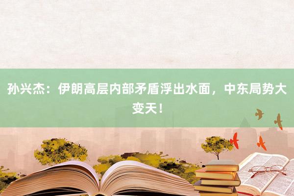 孙兴杰：伊朗高层内部矛盾浮出水面，中东局势大变天！