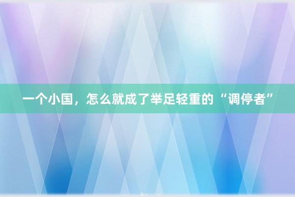 一个小国,怎么就成了举足轻重的 “调停者”