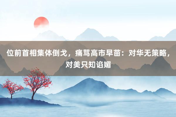 位前首相集体倒戈，痛骂高市早苗：对华无策略，对美只知谄媚