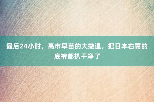 最后24小时，高市早苗的大撤退，把日本右翼的底裤都扒干净了