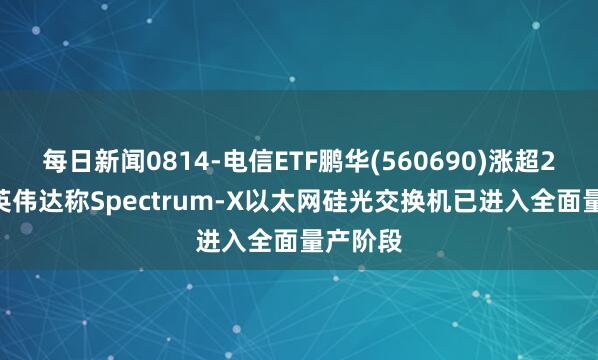 每日新闻0814-电信ETF鹏华(560690)涨超2.4%，英伟达称Spectrum-X以太网硅光交换机已进入全面量产阶段