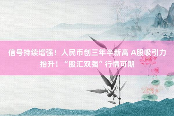 信号持续增强！人民币创三年半新高 A股吸引力抬升！“股汇双强”行情可期