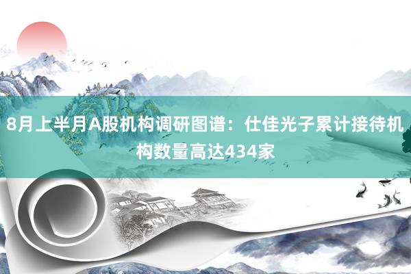 8月上半月A股机构调研图谱：仕佳光子累计接待机构数量高达434家