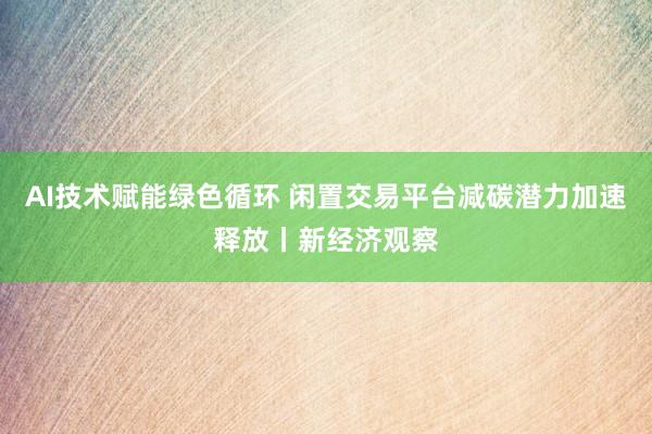 AI技术赋能绿色循环 闲置交易平台减碳潜力加速释放丨新经济观察
