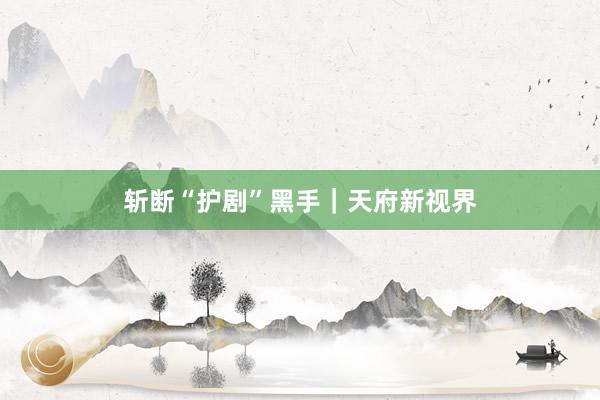 斩断“护剧”黑手|天府新视界