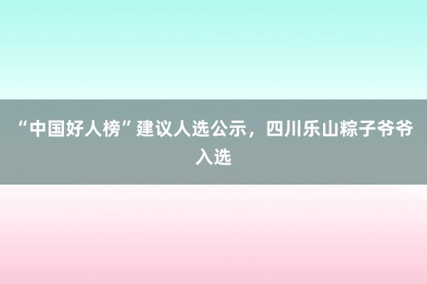 “中国好人榜”建议人选公示,四川乐山粽子爷爷入选